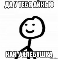 да у тебя айкью как у хлебушка