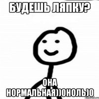 будешь ляпку? она нормальная))0ноль)0