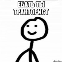 ЕБАТЬ ТЫ ТРАКТОРИСТ 