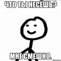 Что ты несёшь? Мне смешно.