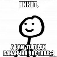 Никит, А сам-то поди бананчик чистишь?