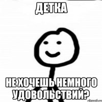 детка не хочешь немного удовольствий?