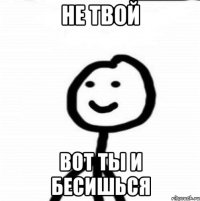 Не твой Вот ты и бесишься