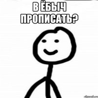 в ёбыч прописать? 