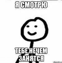 Я смотрю Тебе нечем занятсЯ