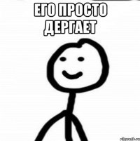 его просто дергает 