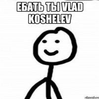 Ебать ты Vlad Koshelev 