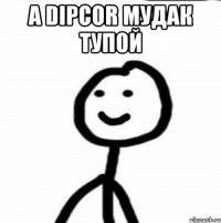 А Dipcor мудак тупой 