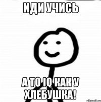 иди учись а то IQ как у хлебушка!