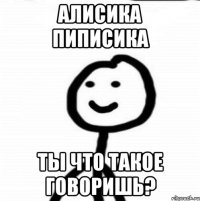 Алисика пиписика Ты что такое говоришь?