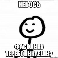 НЕБОСЬ ФАСОЛЬКУ ТЕРЕБОНЬКАЕШЬ?