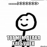 ----->>>>>>> Тот мем делал хлебушек