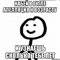 Набей в гугле апелляция к возрасту и узнаешь сколько тебе лет