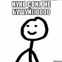 НУКО СОНЯ НЕ БУШУЙ))0000 