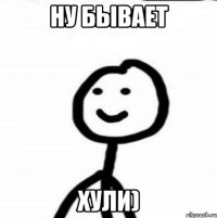 ну бывает хули)