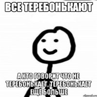 все теребонькают а кто говорит что не теребонькает, теребонькает ещё больше