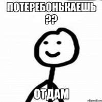 Потеребонькаешь ?? Отдам