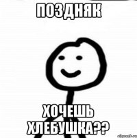 Поздняк Хочешь хлебушка??