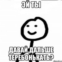 Эй ты Давай дальше теребонькать?