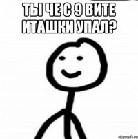 Ты че с 9 вите иташки упал? 