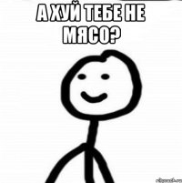 а хуй тебе не мясо? 