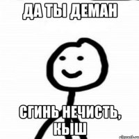 Да ты деман Сгинь нечисть, кыш