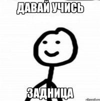 давай учись задница