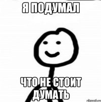 Я подумал Что не стоит думать