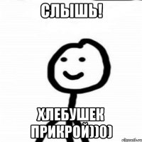 Слышь! Хлебушек прикрой))0)