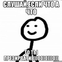 Слушай,если что а что то ты презирватив))00)0)))0))