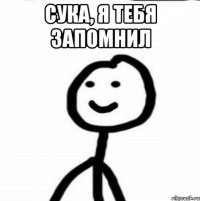 сука, я тебя запомнил 