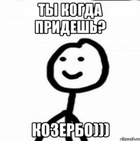 Ты когда придешь? Козербо)))