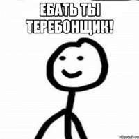 Ебать ты теребонщик! 