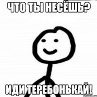 что ты несёшь? иди теребонькай!