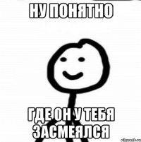 ну понятно где он у тебя засмеялся