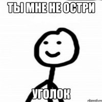 ТЫ МНЕ НЕ ОСТРИ УГОЛОК