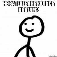 Не затеребонькались вы там? 