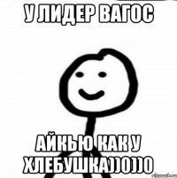 У лидер Вагос АйКью как у хлебушка))0))0