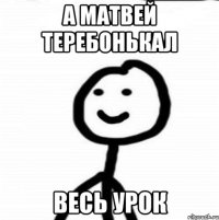 А Матвей теребонькал Весь урок