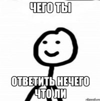 чего ты ответить нечего что ли