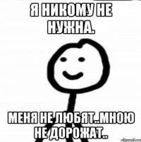 Я никому не нужна. Меня не любят..Мною не дорожат..