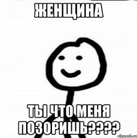 ЖЕНЩИНА ТЫ ЧТО МЕНЯ ПОЗОРИШЬ????