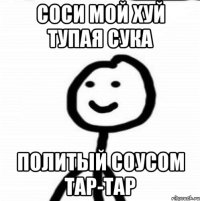 соси мой хуй тупая сука политый соусом тар-тар