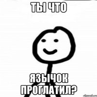 ТЫ ЧТО ЯЗЫЧОК ПРОГЛАТИЛ?