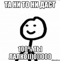 Та НИ ТО НИ ДАСТ 100% ТЫ ЛАЛКО)))0))000