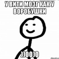 У ВИТИ МОЗГ КАК У ВОРОБУШКИ ))00)0