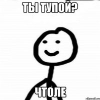 Ты тупой? Чтоле