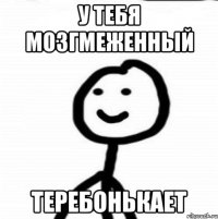 у тебя мозгмеженный теребонькает