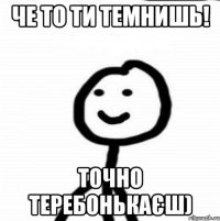 че то ти темнишь! точно теребонькаЄш)