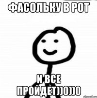 ФАСОЛЬКУ В РОТ И ВСЕ ПРОЙДЕТ))0))0